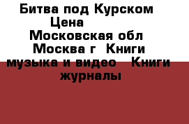 Битва под Курском › Цена ­ 1 000 - Московская обл., Москва г. Книги, музыка и видео » Книги, журналы   . Московская обл.